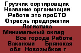 Грузчик-сортировщик › Название организации ­ Работа-это проСТО › Отрасль предприятия ­ Логистика › Минимальный оклад ­ 24 000 - Все города Работа » Вакансии   . Брянская обл.,Новозыбков г.